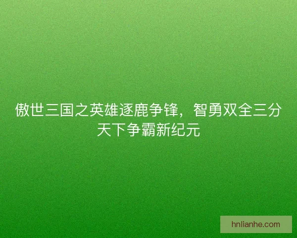 傲世三国之英雄逐鹿争锋，智勇双全三分天下争霸新纪元