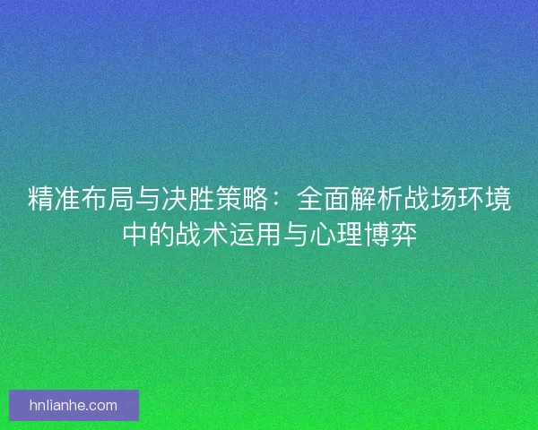 精准布局与决胜策略：全面解析战场环境中的战术运用与心理博弈