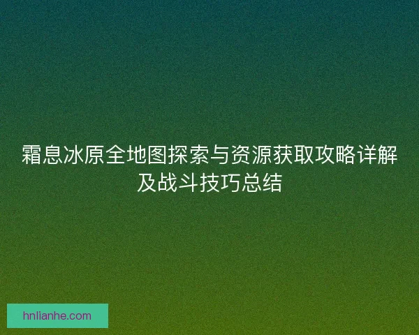 霜息冰原全地图探索与资源获取攻略详解及战斗技巧总结