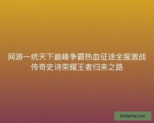 网游一统天下巅峰争霸热血征途全服激战传奇史诗荣耀王者归来之路
