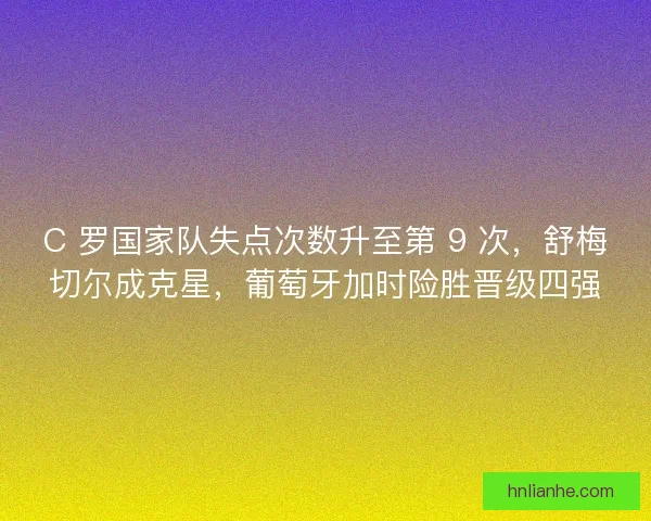 C 罗国家队失点次数升至第 9 次，舒梅切尔成克星，葡萄牙加时险胜晋级四强