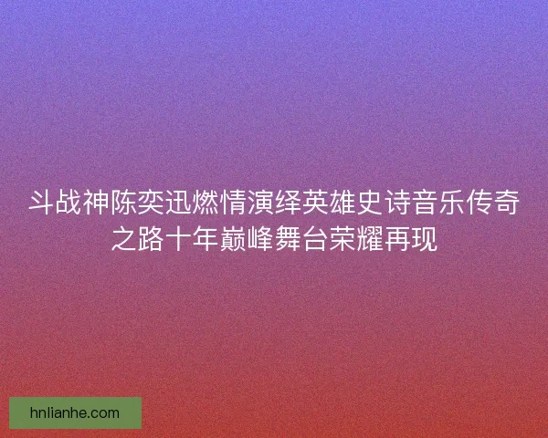 斗战神陈奕迅燃情演绎英雄史诗音乐传奇之路十年巅峰舞台荣耀再现