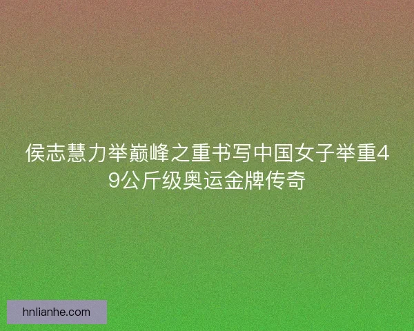 侯志慧力举巅峰之重书写中国女子举重49公斤级奥运金牌传奇