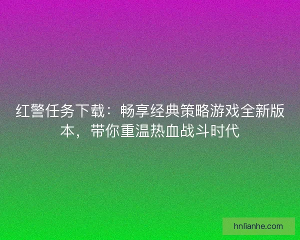 红警任务下载：畅享经典策略游戏全新版本，带你重温热血战斗时代