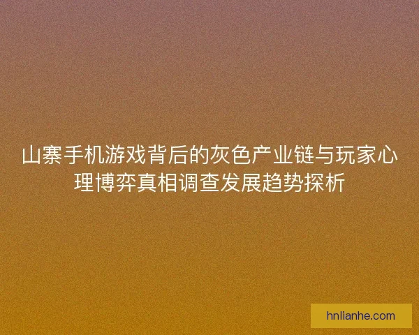 山寨手机游戏背后的灰色产业链与玩家心理博弈真相调查发展趋势探析