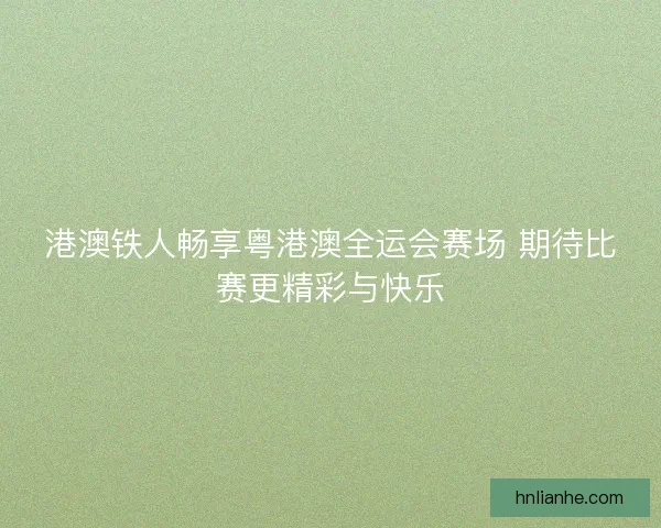 港澳铁人畅享粤港澳全运会赛场 期待比赛更精彩与快乐