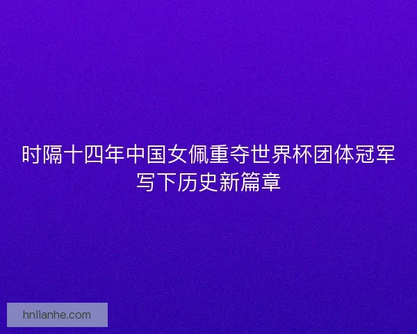 时隔十四年中国女佩重夺世界杯团体冠军写下历史新篇章