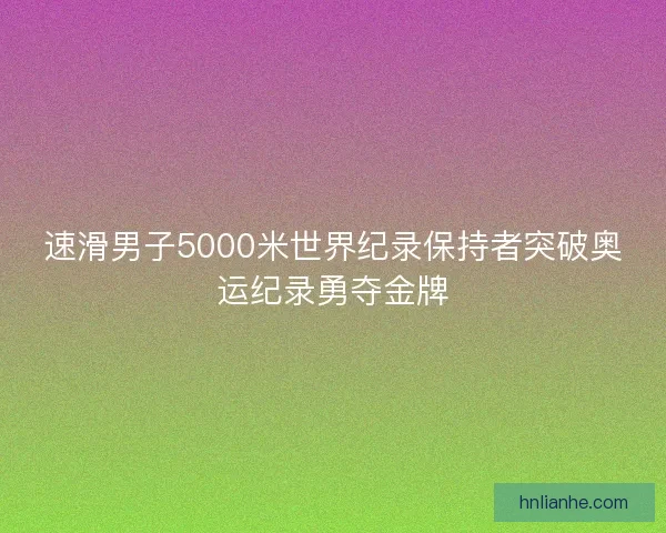 速滑男子5000米世界纪录保持者突破奥运纪录勇夺金牌